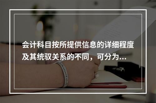 会计科目按所提供信息的详细程度及其统驭关系的不同，可分为（