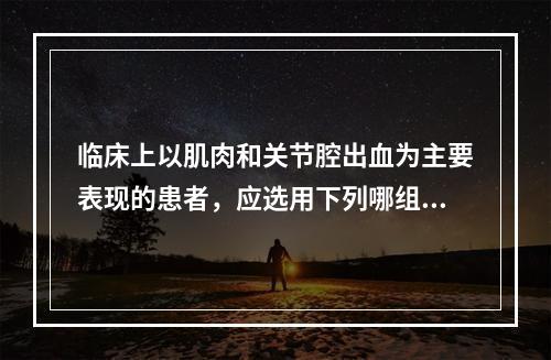 临床上以肌肉和关节腔出血为主要表现的患者，应选用下列哪组试验