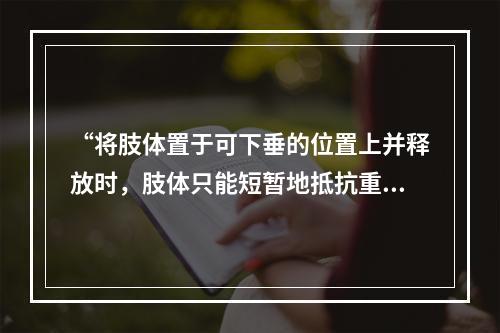 “将肢体置于可下垂的位置上并释放时，肢体只能短暂地抵抗重力