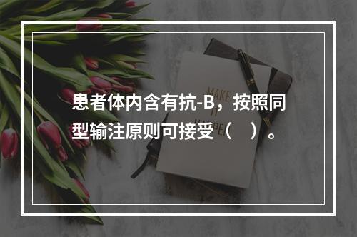 患者体内含有抗-B，按照同型输注原则可接受（　）。