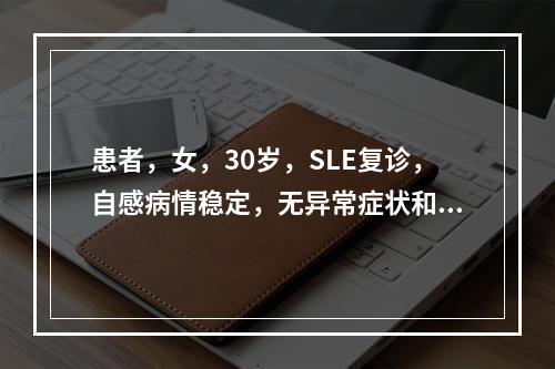 患者，女，30岁，SLE复诊，自感病情稳定，无异常症状和体征