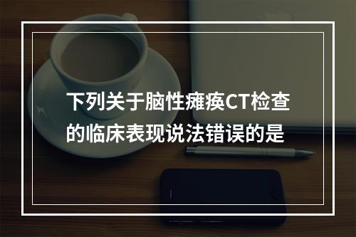 下列关于脑性瘫痪CT检查的临床表现说法错误的是