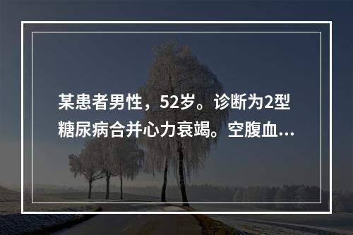 某患者男性，52岁。诊断为2型糖尿病合并心力衰竭。空腹血糖6