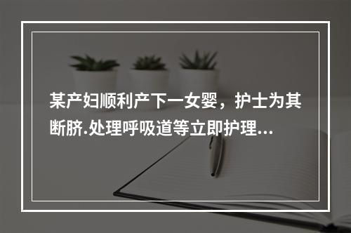 某产妇顺利产下一女婴，护士为其断脐.处理呼吸道等立即护理后，