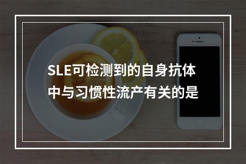 SLE可检测到的自身抗体中与习惯性流产有关的是