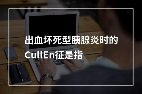 出血坏死型胰腺炎时的CullEn征是指