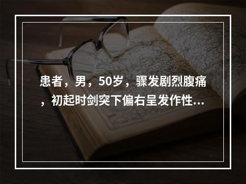 患者，男，50岁，骤发剧烈腹痛，初起时剑突下偏右呈发作性胀痛