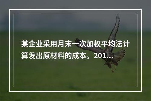 某企业采用月末一次加权平均法计算发出原材料的成本。2016年