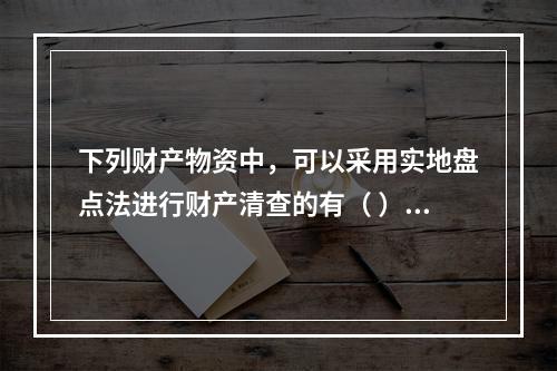 下列财产物资中，可以采用实地盘点法进行财产清查的有（ ）。