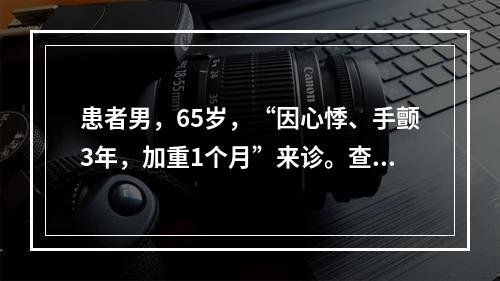 患者男，65岁，“因心悸、手颤3年，加重1个月”来诊。查体：