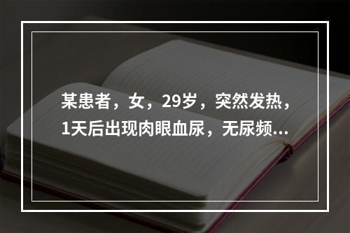 某患者，女，29岁，突然发热，1天后出现肉眼血尿，无尿频、尿