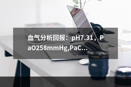 血气分析回报：pH7.31，PaO258mmHg,PaCO2