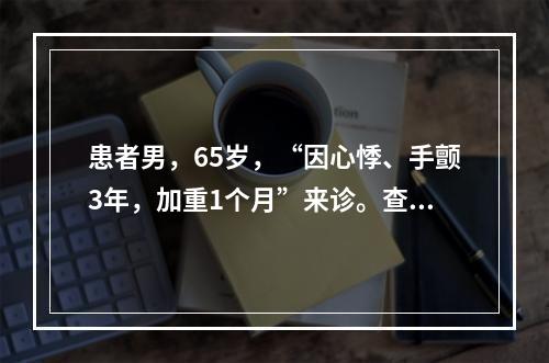 患者男，65岁，“因心悸、手颤3年，加重1个月”来诊。查体：