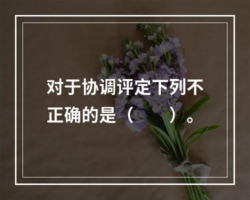 对于协调评定下列不正确的是（　　）。