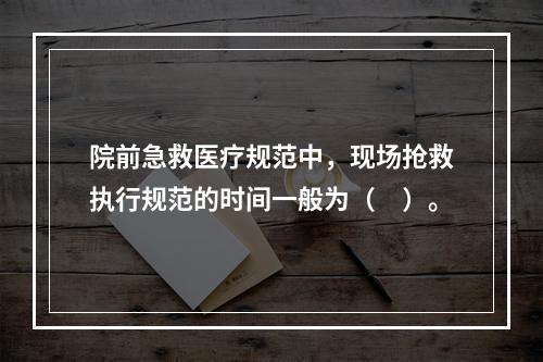 院前急救医疗规范中，现场抢救执行规范的时间一般为（　）。