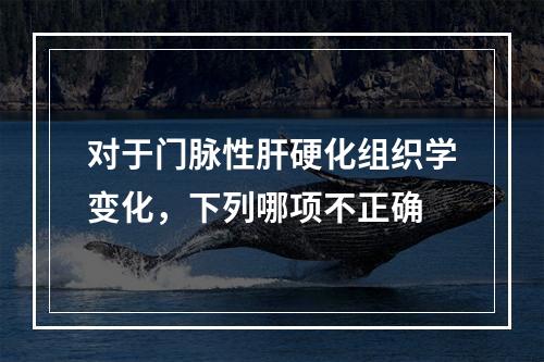 对于门脉性肝硬化组织学变化，下列哪项不正确