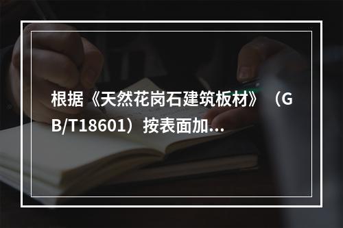 根据《天然花岗石建筑板材》（GB/T18601）按表面加工程