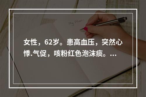 女性，62岁。患高血压，突然心悸.气促，咳粉红色泡沫痰。查体