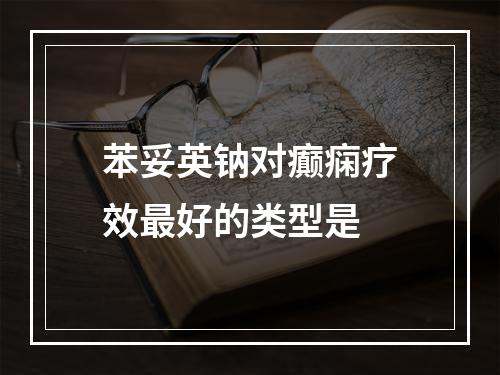 苯妥英钠对癫痫疗效最好的类型是