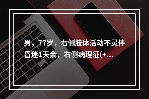 男，77岁，右侧肢体活动不灵伴昏迷1天余，右侧病理征(+)，