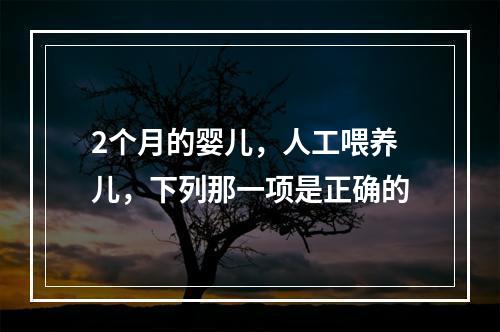 2个月的婴儿，人工喂养儿，下列那一项是正确的