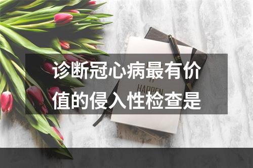 诊断冠心病最有价值的侵入性检查是