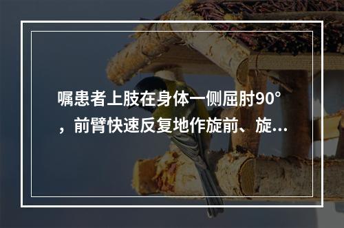 嘱患者上肢在身体一侧屈肘90°，前臂快速反复地作旋前、旋后动