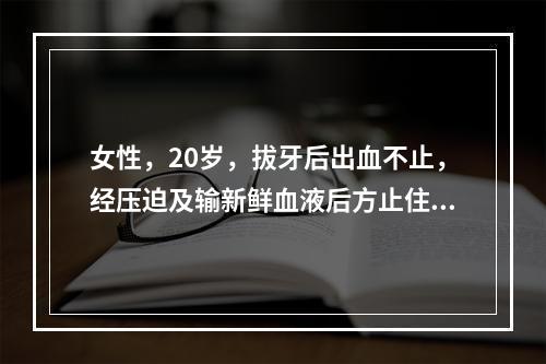 女性，20岁，拔牙后出血不止，经压迫及输新鲜血液后方止住。实