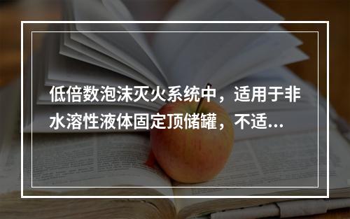 低倍数泡沫灭火系统中，适用于非水溶性液体固定顶储罐，不适用于