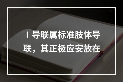 Ⅰ导联属标准肢体导联，其正极应安放在