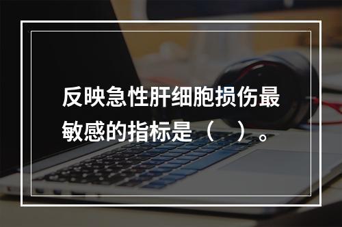 反映急性肝细胞损伤最敏感的指标是（　）。