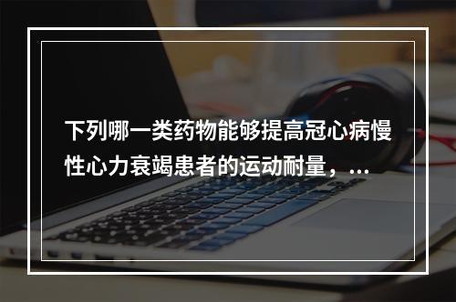 下列哪一类药物能够提高冠心病慢性心力衰竭患者的运动耐量，降低