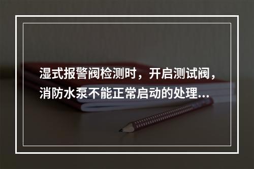 湿式报警阀检测时，开启测试阀，消防水泵不能正常启动的处理方法