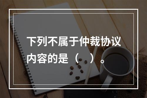 下列不属于仲裁协议内容的是（　）。