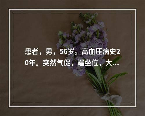 患者，男，56岁。高血压病史20年。突然气促，端坐位，大汗，