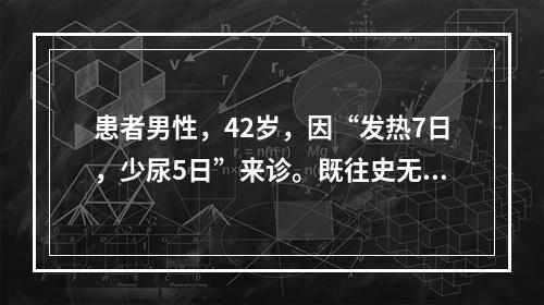 患者男性，42岁，因“发热7日，少尿5日”来诊。既往史无特殊