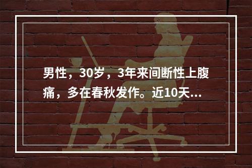 男性，30岁，3年来间断性上腹痛，多在春秋发作。近10天又有