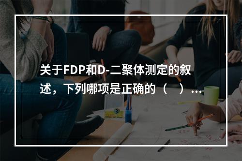 关于FDP和D-二聚体测定的叙述，下列哪项是正确的（　）。