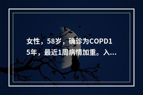 女性，58岁，确诊为COPD15年，最近1周病情加重。入院时