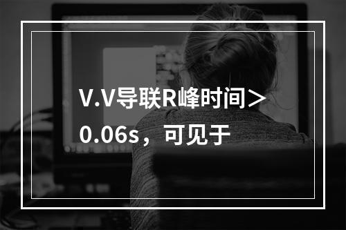 V.V导联R峰时间＞0.06s，可见于