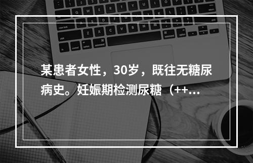 某患者女性，30岁，既往无糖尿病史。妊娠期检测尿糖（+++）