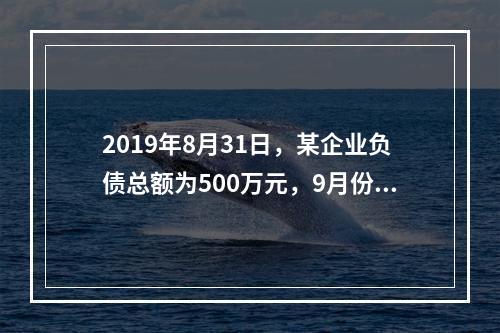 2019年8月31日，某企业负债总额为500万元，9月份收回