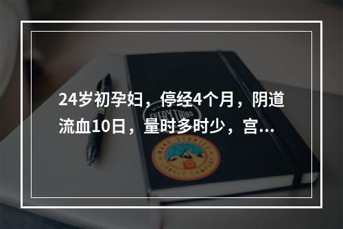 24岁初孕妇，停经4个月，阴道流血10日，量时多时少，宫底在