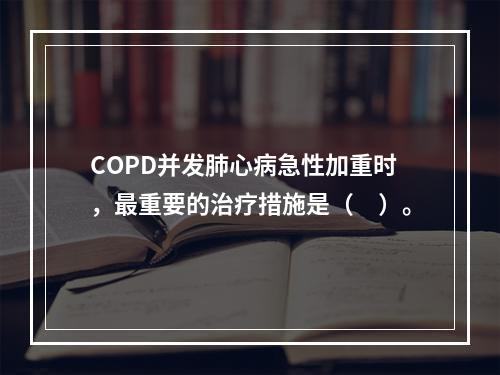 COPD并发肺心病急性加重时，最重要的治疗措施是（　）。