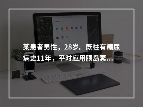 某患者男性，28岁。既往有糖尿病史11年，平时应用胰岛素治疗