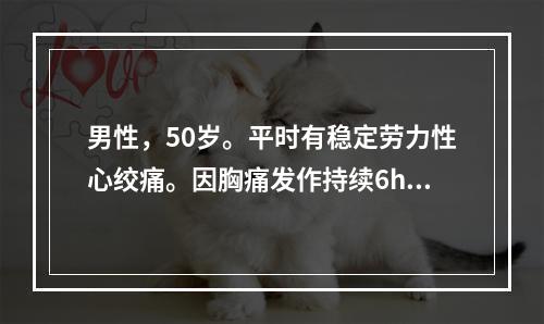 男性，50岁。平时有稳定劳力性心绞痛。因胸痛发作持续6h来院