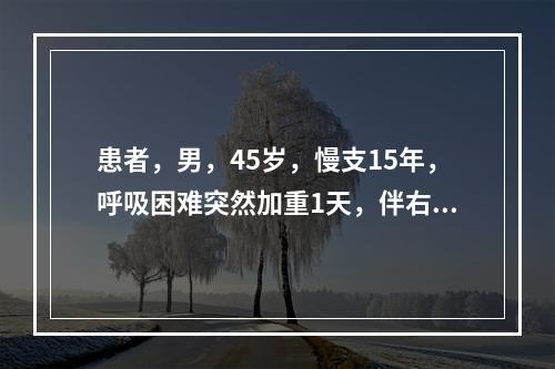 患者，男，45岁，慢支15年，呼吸困难突然加重1天，伴右侧胸