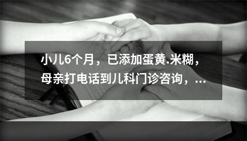 小儿6个月，已添加蛋黄.米糊，母亲打电话到儿科门诊咨询，此时