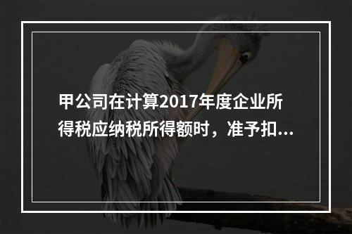 甲公司在计算2017年度企业所得税应纳税所得额时，准予扣除的