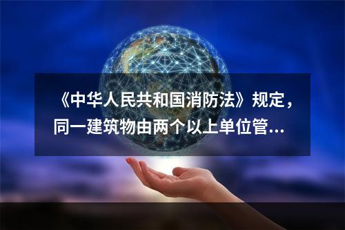 《中华人民共和国消防法》规定，同一建筑物由两个以上单位管理或